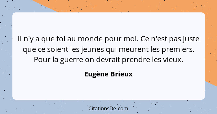 Il n'y a que toi au monde pour moi. Ce n'est pas juste que ce soient les jeunes qui meurent les premiers. Pour la guerre on devrait pr... - Eugène Brieux