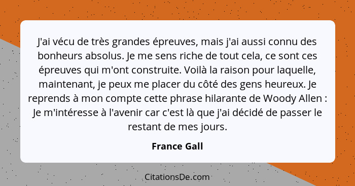 J'ai vécu de très grandes épreuves, mais j'ai aussi connu des bonheurs absolus. Je me sens riche de tout cela, ce sont ces épreuves qui... - France Gall