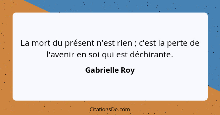 La mort du présent n'est rien ; c'est la perte de l'avenir en soi qui est déchirante.... - Gabrielle Roy