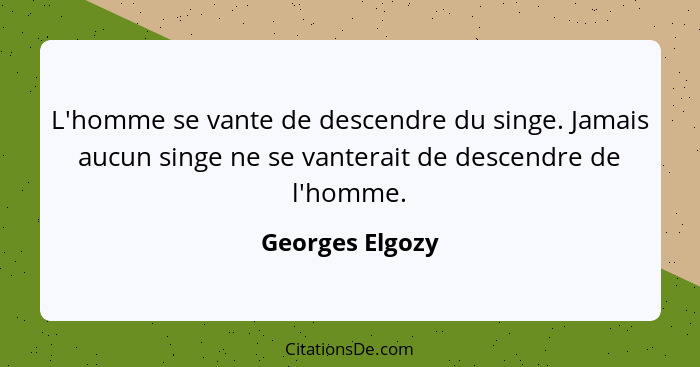 L'homme se vante de descendre du singe. Jamais aucun singe ne se vanterait de descendre de l'homme.... - Georges Elgozy