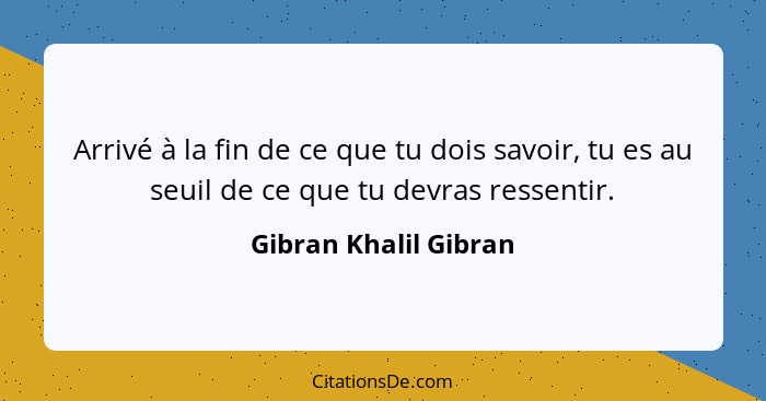 Arrivé à la fin de ce que tu dois savoir, tu es au seuil de ce que tu devras ressentir.... - Gibran Khalil Gibran