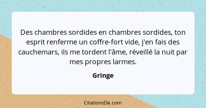 Des chambres sordides en chambres sordides, ton esprit renferme un coffre-fort vide, j'en fais des cauchemars, ils me tordent l'âme, réveillé... - Gringe