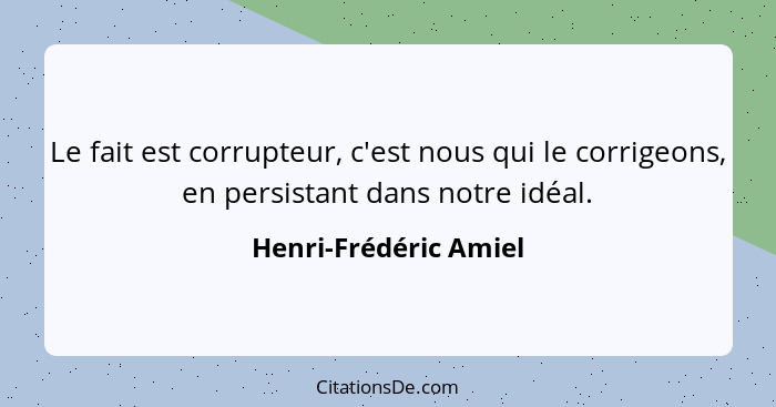 Le fait est corrupteur, c'est nous qui le corrigeons, en persistant dans notre idéal.... - Henri-Frédéric Amiel