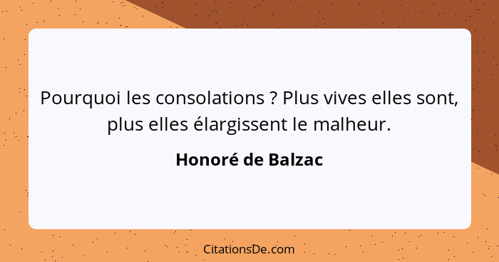 Pourquoi les consolations ? Plus vives elles sont, plus elles élargissent le malheur.... - Honoré de Balzac