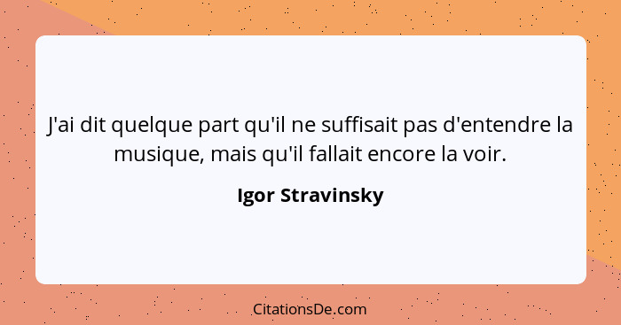 J'ai dit quelque part qu'il ne suffisait pas d'entendre la musique, mais qu'il fallait encore la voir.... - Igor Stravinsky