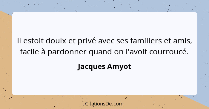 Il estoit doulx et privé avec ses familiers et amis, facile à pardonner quand on l'avoit courroucé.... - Jacques Amyot