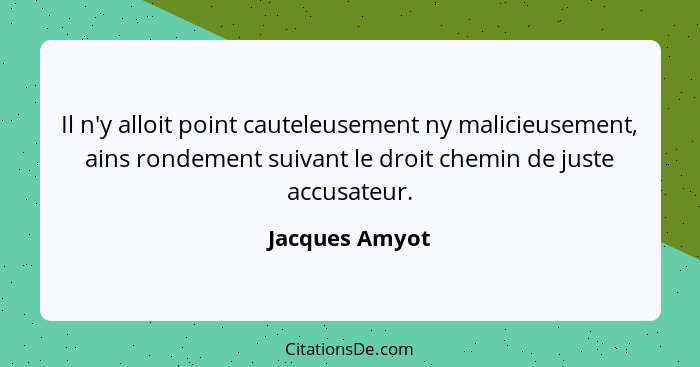 Il n'y alloit point cauteleusement ny malicieusement, ains rondement suivant le droit chemin de juste accusateur.... - Jacques Amyot