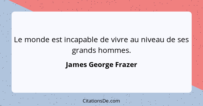 Le monde est incapable de vivre au niveau de ses grands hommes.... - James George Frazer