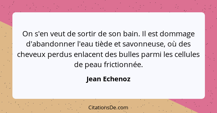 On s'en veut de sortir de son bain. Il est dommage d'abandonner l'eau tiède et savonneuse, où des cheveux perdus enlacent des bulles pa... - Jean Echenoz