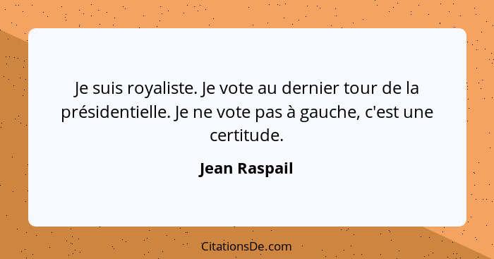 Je suis royaliste. Je vote au dernier tour de la présidentielle. Je ne vote pas à gauche, c'est une certitude.... - Jean Raspail