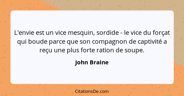 L'envie est un vice mesquin, sordide - le vice du forçat qui boude parce que son compagnon de captivité a reçu une plus forte ration de... - John Braine