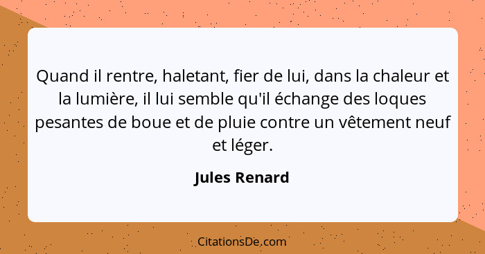 Quand il rentre, haletant, fier de lui, dans la chaleur et la lumière, il lui semble qu'il échange des loques pesantes de boue et de pl... - Jules Renard