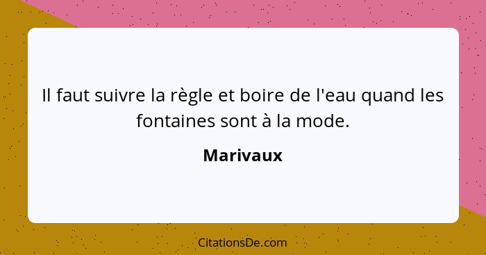 Il faut suivre la règle et boire de l'eau quand les fontaines sont à la mode.... - Marivaux