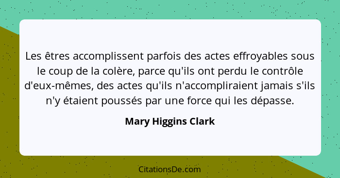 Les êtres accomplissent parfois des actes effroyables sous le coup de la colère, parce qu'ils ont perdu le contrôle d'eux-mêmes,... - Mary Higgins Clark