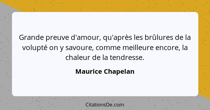 Grande preuve d'amour, qu'après les brûlures de la volupté on y savoure, comme meilleure encore, la chaleur de la tendresse.... - Maurice Chapelan