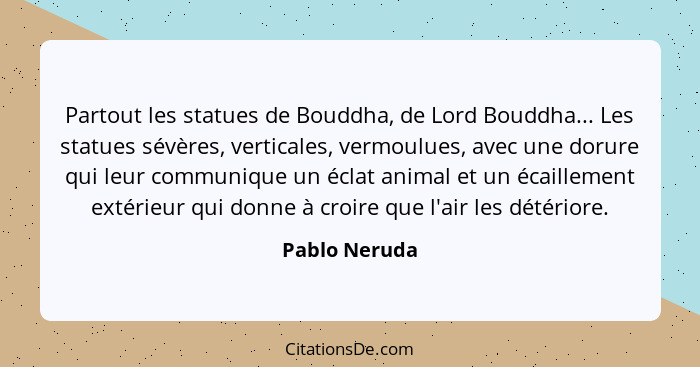 Partout les statues de Bouddha, de Lord Bouddha... Les statues sévères, verticales, vermoulues, avec une dorure qui leur communique un... - Pablo Neruda