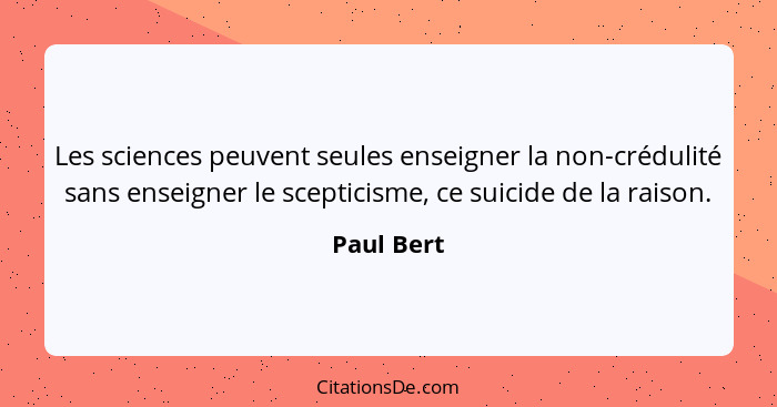 Les sciences peuvent seules enseigner la non-crédulité sans enseigner le scepticisme, ce suicide de la raison.... - Paul Bert