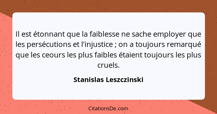 Il est étonnant que la faiblesse ne sache employer que les persécutions et l'injustice ; on a toujours remarqué que les c... - Stanislas Leszczinski