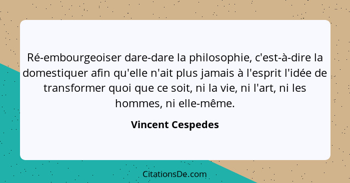 Ré-embourgeoiser dare-dare la philosophie, c'est-à-dire la domestiquer afin qu'elle n'ait plus jamais à l'esprit l'idée de transfor... - Vincent Cespedes