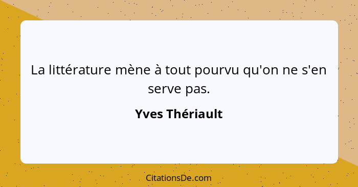 La littérature mène à tout pourvu qu'on ne s'en serve pas.... - Yves Thériault