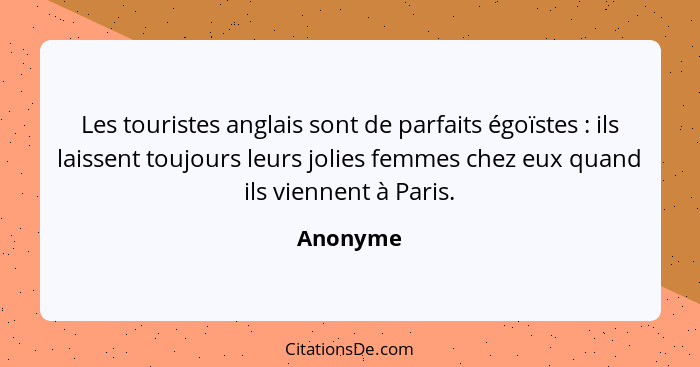 Les touristes anglais sont de parfaits égoïstes : ils laissent toujours leurs jolies femmes chez eux quand ils viennent à Paris.... - Anonyme