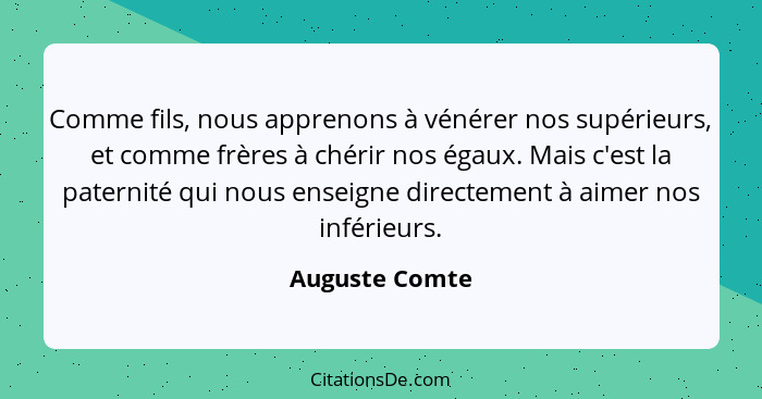 Comme fils, nous apprenons à vénérer nos supérieurs, et comme frères à chérir nos égaux. Mais c'est la paternité qui nous enseigne dir... - Auguste Comte