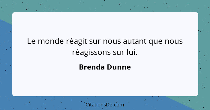 Le monde réagit sur nous autant que nous réagissons sur lui.... - Brenda Dunne