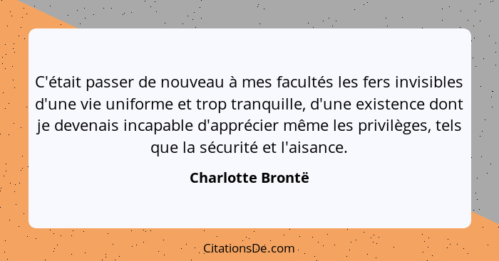 C'était passer de nouveau à mes facultés les fers invisibles d'une vie uniforme et trop tranquille, d'une existence dont je devenai... - Charlotte Brontë