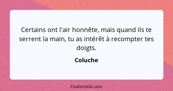 Certains ont l'air honnête, mais quand ils te serrent la main, tu as intérêt à recompter tes doigts.... - Coluche