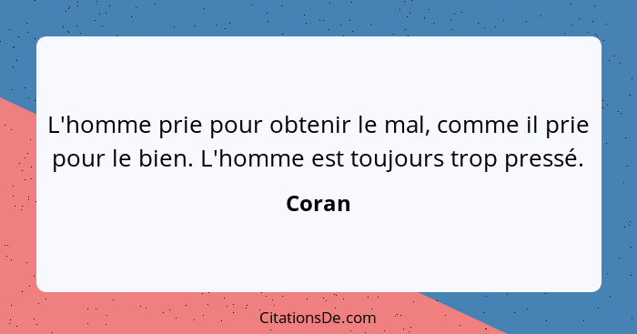 L'homme prie pour obtenir le mal, comme il prie pour le bien. L'homme est toujours trop pressé.... - Coran