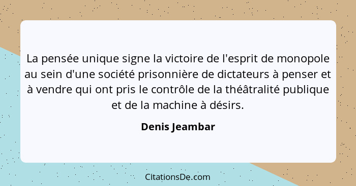 La pensée unique signe la victoire de l'esprit de monopole au sein d'une société prisonnière de dictateurs à penser et à vendre qui on... - Denis Jeambar