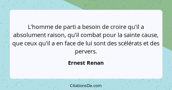 L'homme de parti a besoin de croire qu'il a absolument raison, qu'il combat pour la sainte cause, que ceux qu'il a en face de lui sont... - Ernest Renan