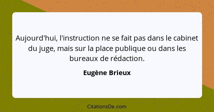 Aujourd'hui, l'instruction ne se fait pas dans le cabinet du juge, mais sur la place publique ou dans les bureaux de rédaction.... - Eugène Brieux