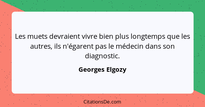 Les muets devraient vivre bien plus longtemps que les autres, ils n'égarent pas le médecin dans son diagnostic.... - Georges Elgozy