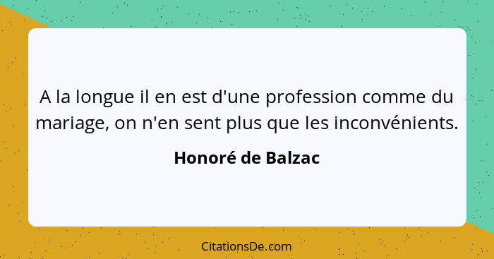 A la longue il en est d'une profession comme du mariage, on n'en sent plus que les inconvénients.... - Honoré de Balzac