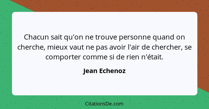 Chacun sait qu'on ne trouve personne quand on cherche, mieux vaut ne pas avoir l'air de chercher, se comporter comme si de rien n'était... - Jean Echenoz