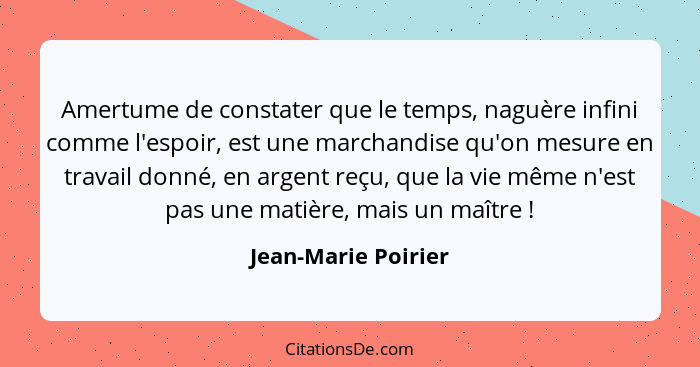 Amertume de constater que le temps, naguère infini comme l'espoir, est une marchandise qu'on mesure en travail donné, en argent r... - Jean-Marie Poirier