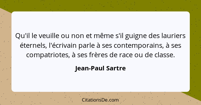 Qu'il le veuille ou non et même s'il guigne des lauriers éternels, l'écrivain parle à ses contemporains, à ses compatriotes, à ses... - Jean-Paul Sartre