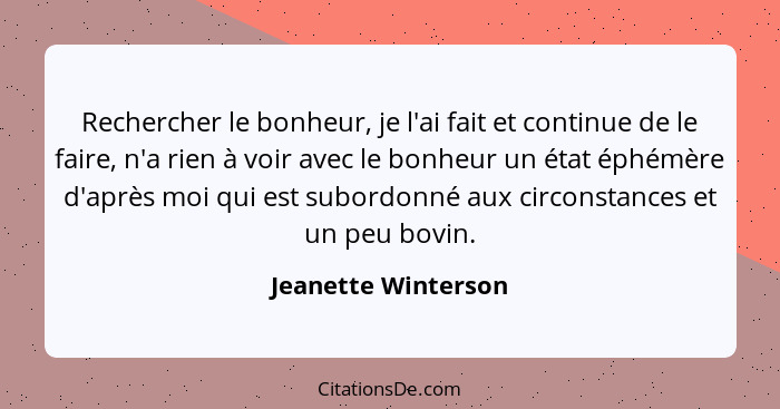 Rechercher le bonheur, je l'ai fait et continue de le faire, n'a rien à voir avec le bonheur un état éphémère d'après moi qui est... - Jeanette Winterson