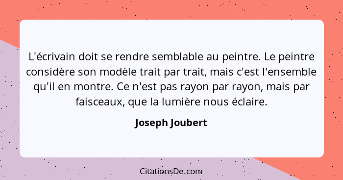 L'écrivain doit se rendre semblable au peintre. Le peintre considère son modèle trait par trait, mais c'est l'ensemble qu'il en montr... - Joseph Joubert