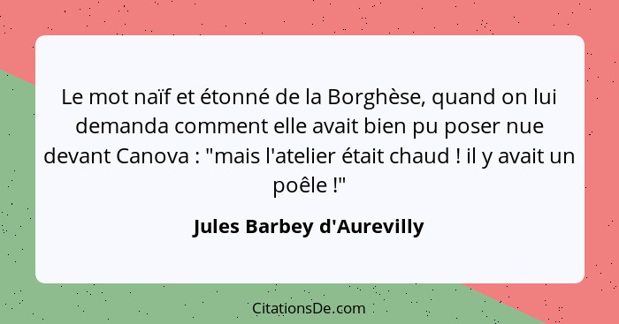 Le mot naïf et étonné de la Borghèse, quand on lui demanda comment elle avait bien pu poser nue devant Canova : "m... - Jules Barbey d'Aurevilly