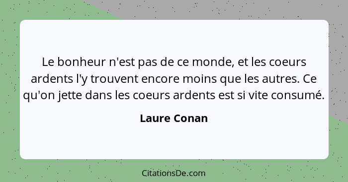 Le bonheur n'est pas de ce monde, et les coeurs ardents l'y trouvent encore moins que les autres. Ce qu'on jette dans les coeurs ardents... - Laure Conan