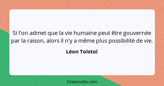 Si l'on admet que la vie humaine peut être gouvernée par la raison, alors il n'y a même plus possibilité de vie.... - Léon Tolstoï