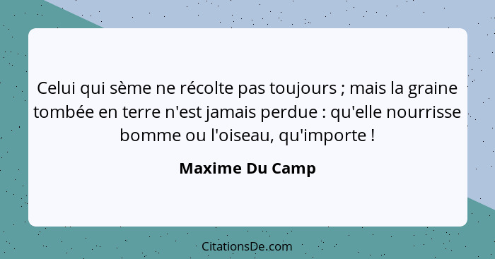 Celui qui sème ne récolte pas toujours ; mais la graine tombée en terre n'est jamais perdue : qu'elle nourrisse bomme ou l'... - Maxime Du Camp