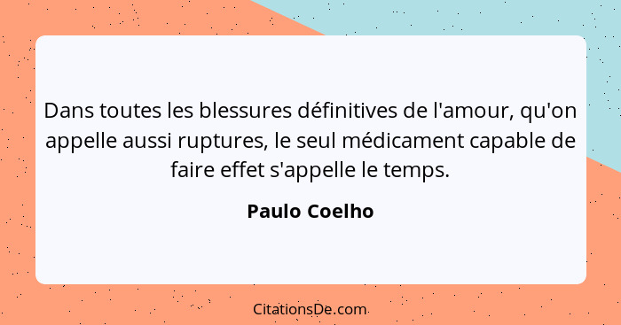 Dans toutes les blessures définitives de l'amour, qu'on appelle aussi ruptures, le seul médicament capable de faire effet s'appelle le... - Paulo Coelho