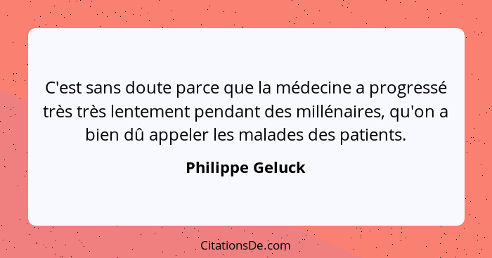 C'est sans doute parce que la médecine a progressé très très lentement pendant des millénaires, qu'on a bien dû appeler les malades... - Philippe Geluck