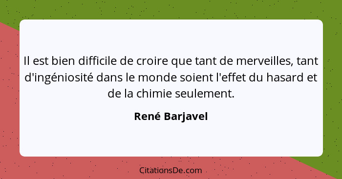 Il est bien difficile de croire que tant de merveilles, tant d'ingéniosité dans le monde soient l'effet du hasard et de la chimie seul... - René Barjavel