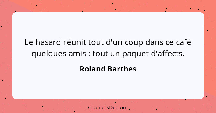 Le hasard réunit tout d'un coup dans ce café quelques amis : tout un paquet d'affects.... - Roland Barthes