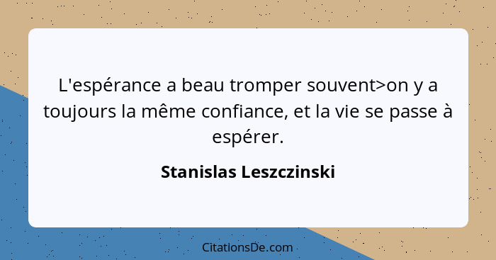 L'espérance a beau tromper souvent>on y a toujours la même confiance, et la vie se passe à espérer.... - Stanislas Leszczinski