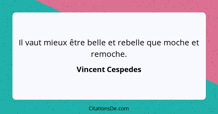 Il vaut mieux être belle et rebelle que moche et remoche.... - Vincent Cespedes